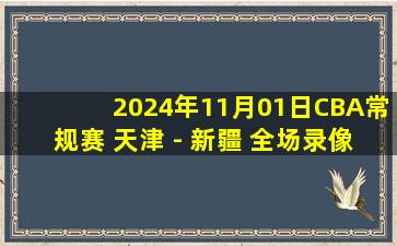 2024年11月01日CBA常规赛 天津 - 新疆 全场录像